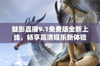 魅影直播9.1免费版全新上线，畅享高清娱乐新体验