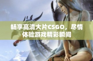 畅享高清大片CSGO，尽情体验游戏精彩瞬间