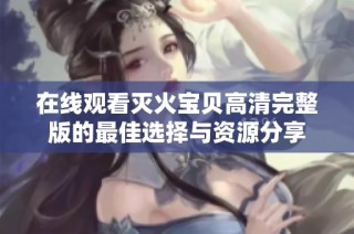 在线观看灭火宝贝高清完整版的最佳选择与资源分享