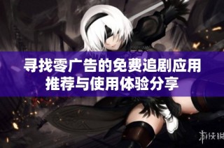 寻找零广告的免费追剧应用推荐与使用体验分享