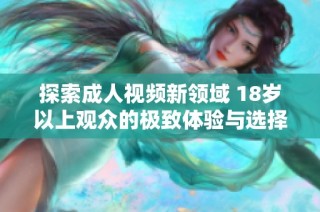 探索成人视频新领域 18岁以上观众的极致体验与选择