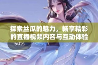 探索丝瓜的魅力，畅享精彩的直播视频内容与互动体验