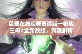 免费在线观看高清版一枪战三母2全新改版，刺激剧情引人入胜