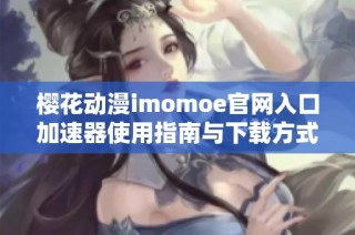 樱花动漫imomoe官网入口加速器使用指南与下载方式解析