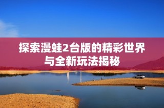 探索漫蛙2台版的精彩世界与全新玩法揭秘