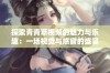 探索青青草视频的魅力与乐趣：一场视觉与感官的盛宴