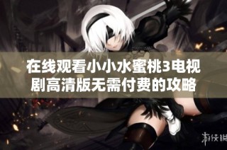 在线观看小小水蜜桃3电视剧高清版无需付费的攻略