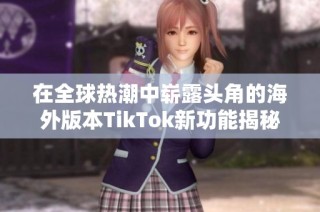 在全球热潮中崭露头角的海外版本TikTok新功能揭秘
