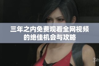 三年之内免费观看全网视频的绝佳机会与攻略