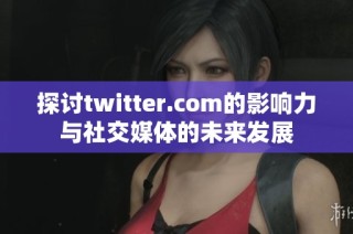 探讨twitter.com的影响力与社交媒体的未来发展