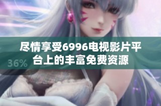 尽情享受6996电视影片平台上的丰富免费资源