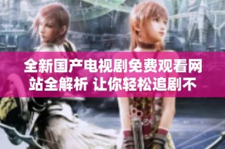 全新国产电视剧免费观看网站全解析 让你轻松追剧不停歇