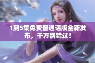 1到5集免费普通话版全新发布，千万别错过！