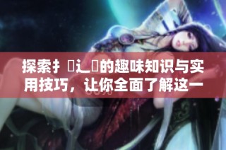 探索扌喿辶畐的趣味知识与实用技巧，让你全面了解这一领域