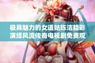 极具魅力的女道姑陈洁精彩演绎风流传奇电视剧免费观看攻略