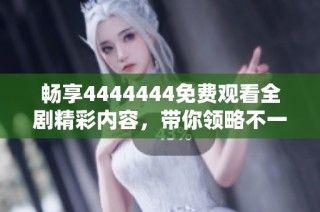 畅享4444444免费观看全剧精彩内容，带你领略不一样的视听之旅