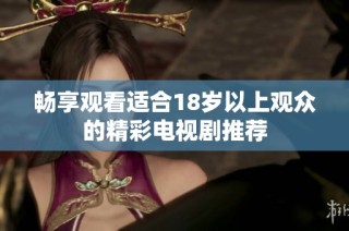畅享观看适合18岁以上观众的精彩电视剧推荐
