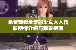 免费观看全集的少女大人精彩剧情介绍与观看指南