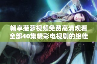 畅享菠萝视频免费高清观看全部40集精彩电视剧的绝佳体验