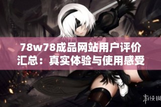 78w78成品网站用户评价汇总：真实体验与使用感受分享