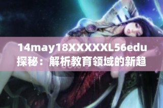 14may18XXXXXL56edu探秘：解析教育领域的新趋势与发展
