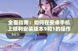 全面指南：如何在安卓手机上顺利安装版本9和1的操作流程