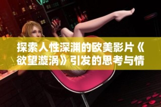 探索人性深渊的欧美影片《欲望漩涡》引发的思考与情感交织
