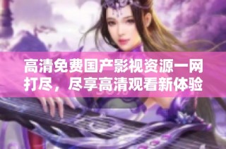 高清免费国产影视资源一网打尽，尽享高清观看新体验