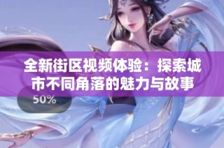 全新街区视频体验：探索城市不同角落的魅力与故事