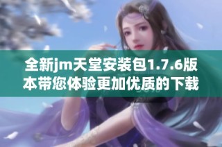全新jm天堂安装包1.7.6版本带您体验更加优质的下载服务