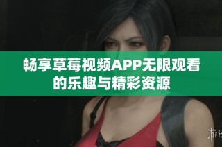 畅享草莓视频APP无限观看的乐趣与精彩资源