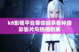 k8影视平台带你畅享各种精彩影片与热播剧集