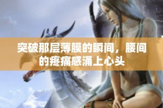 突破那层薄膜的瞬间，腰间的疼痛感涌上心头