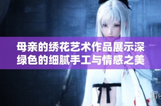 母亲的绣花艺术作品展示深绿色的细腻手工与情感之美