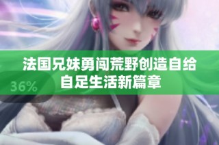 法国兄妹勇闯荒野创造自给自足生活新篇章
