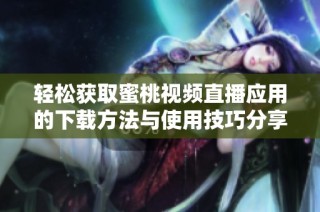 轻松获取蜜桃视频直播应用的下载方法与使用技巧分享