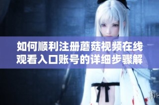如何顺利注册蘑菇视频在线观看入口账号的详细步骤解析
