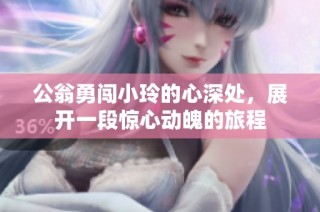 公翁勇闯小玲的心深处，展开一段惊心动魄的旅程