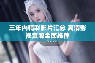三年内精彩影片汇总 高清影视资源全面推荐