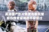 高清国产影片免费观看完整版在线全程体验不容错过