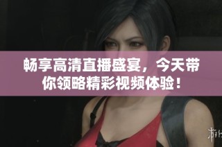 畅享高清直播盛宴，今天带你领略精彩视频体验！