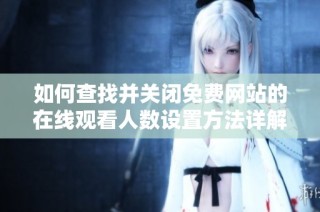 如何查找并关闭免费网站的在线观看人数设置方法详解