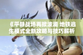 《平静战场再掀波澜 地铁逃生模式全新攻略与技巧解析》
