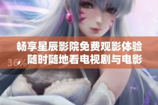 畅享星辰影院免费观影体验，随时随地看电视剧与电影