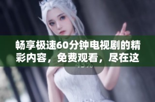 畅享极速60分钟电视剧的精彩内容，免费观看，尽在这里！