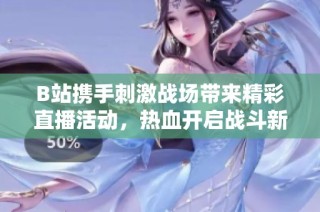 B站携手刺激战场带来精彩直播活动，热血开启战斗新篇章