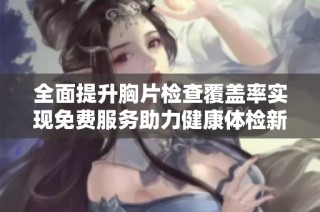 全面提升胸片检查覆盖率实现免费服务助力健康体检新标准