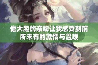 他大胆的亲吻让我感受到前所未有的激情与温暖