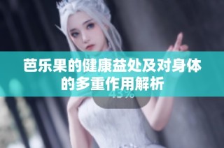 芭乐果的健康益处及对身体的多重作用解析