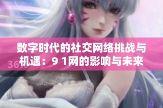 数字时代的社交网络挑战与机遇：9 1网的影响与未来展望